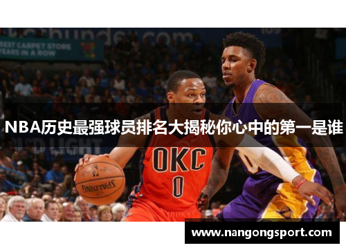 NBA历史最强球员排名大揭秘你心中的第一是谁