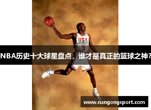 NBA历史十大球星盘点，谁才是真正的篮球之神？